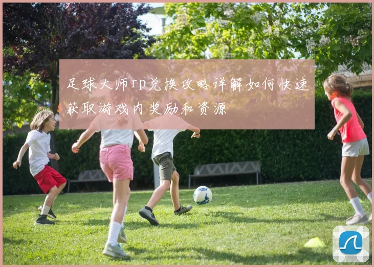足球大师rp兑换攻略详解如何快速获取游戏内奖励和资源