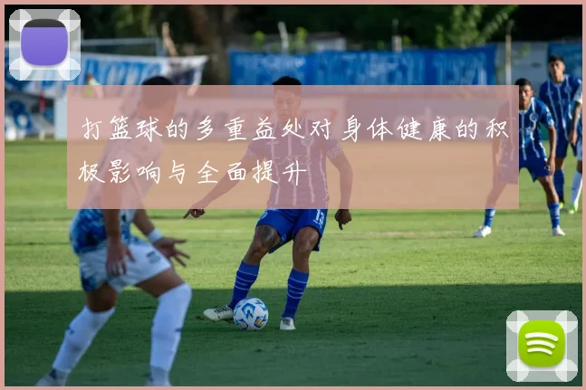 打篮球的多重益处对身体健康的积极影响与全面提升