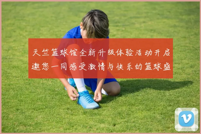 天竺篮球馆全新升级体验活动开启邀您一同感受激情与快乐的篮球盛宴