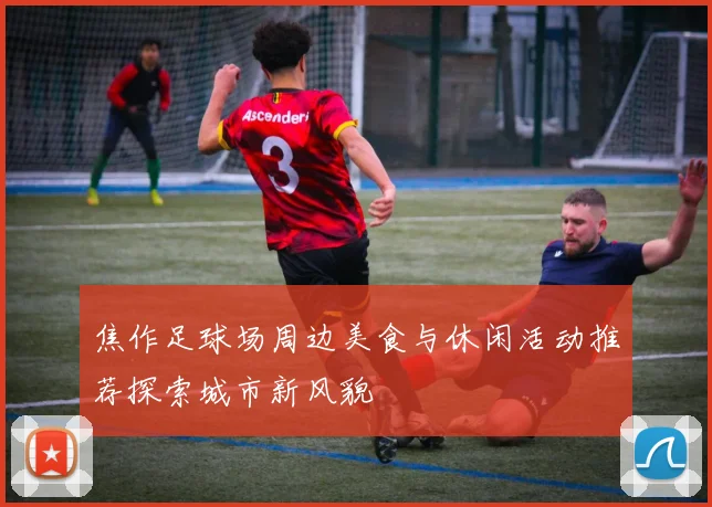 焦作足球场周边美食与休闲活动推荐探索城市新风貌