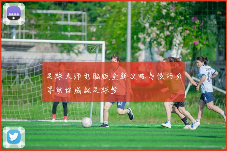 足球大师电脑版全新攻略与技巧分享助你成就足球梦