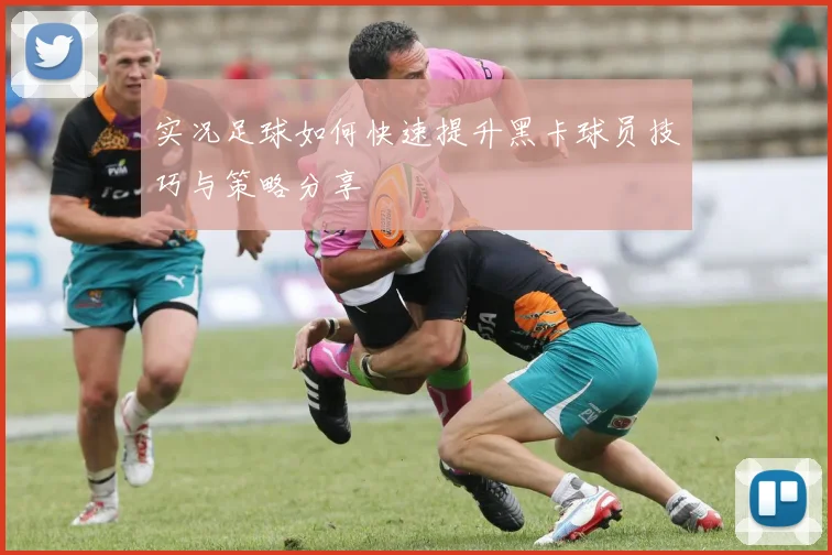 实况足球如何快速提升黑卡球员技巧与策略分享
