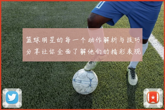 篮球明星的每一个动作解析与技巧分享让你全面了解他们的精彩表现