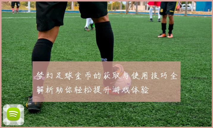 梦幻足球金币的获取与使用技巧全解析助你轻松提升游戏体验