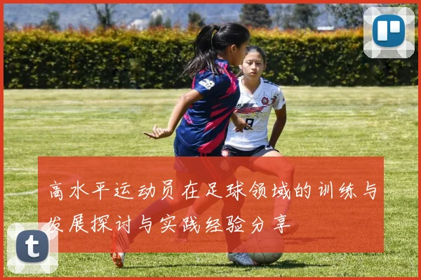 高水平运动员在足球领域的训练与发展探讨与实践经验分享