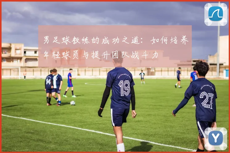 男足球教练的成功之道：如何培养年轻球员与提升团队战斗力