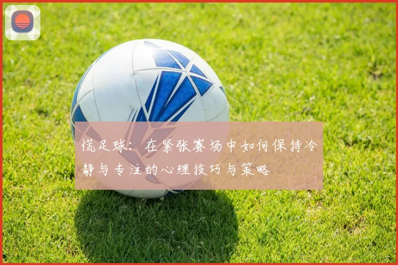慌足球：在紧张赛场中如何保持冷静与专注的心理技巧与策略