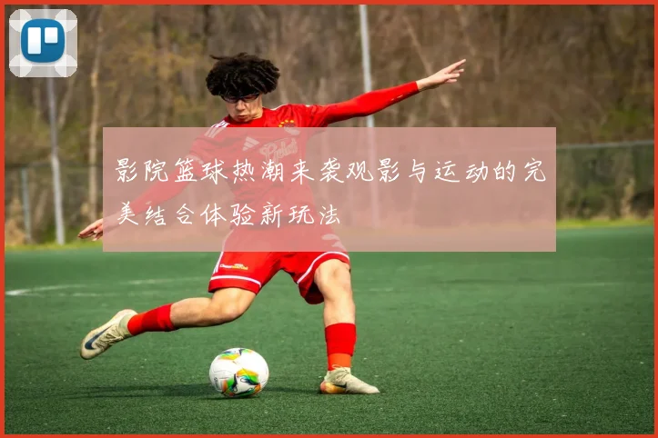 影院篮球热潮来袭观影与运动的完美结合体验新玩法