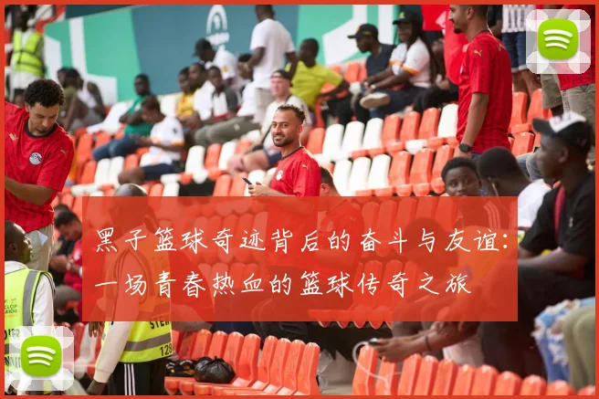 黑子篮球奇迹背后的奋斗与友谊：一场青春热血的篮球传奇之旅
