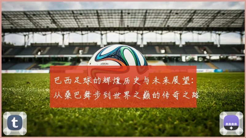 巴西足球的辉煌历史与未来展望：从桑巴舞步到世界之巅的传奇之路