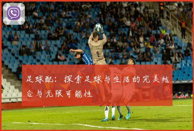 足球配：探索足球与生活的完美结合与无限可能性
