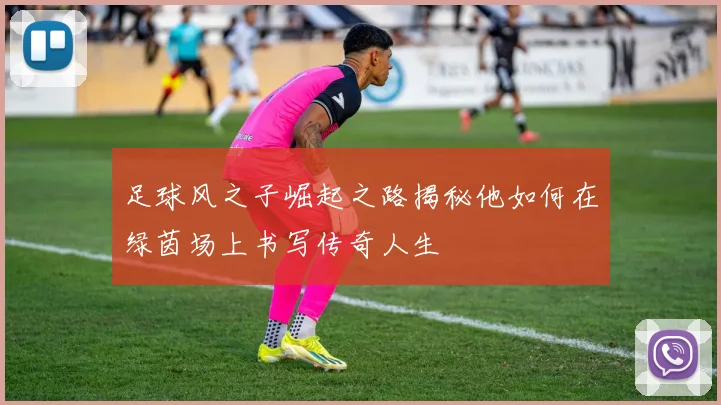 足球风之子崛起之路揭秘他如何在绿茵场上书写传奇人生